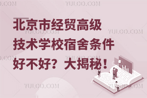 北京市经贸高级技术学校宿舍条件好不好？大揭秘！