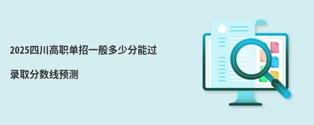 2023四川高职单招一般多少分能过 2023四川高职单招一般多少分能过 录取分数线预测