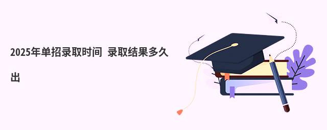 2023年单招录取时间 录取结果多久出 2023年单招录取时间 录取结果多久出