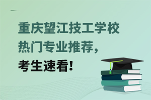 重庆望江技工学校热门专业推荐，考生速看！