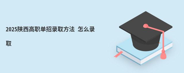 陕西高职单招录取方法 2023陕西高职单招录取方法 怎么录取