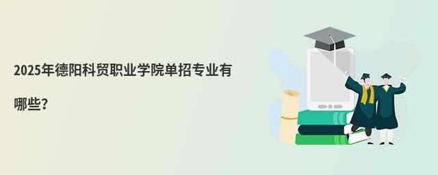 2024年德阳科贸职业学院单招专业有哪些?