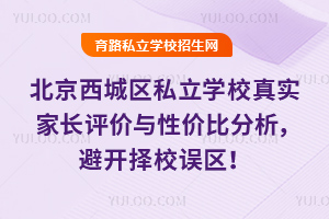 2025年北京西城区私立学校真实家长评价与性价比分析,避开择校误区!