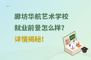 廊坊华航艺术学校就业前景怎么样？详情揭秘！