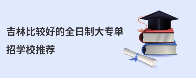 吉林比较好的全日制大专单招学校推荐