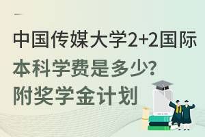 中国传媒大学2+2国际本科学费是多少？附奖学金计划