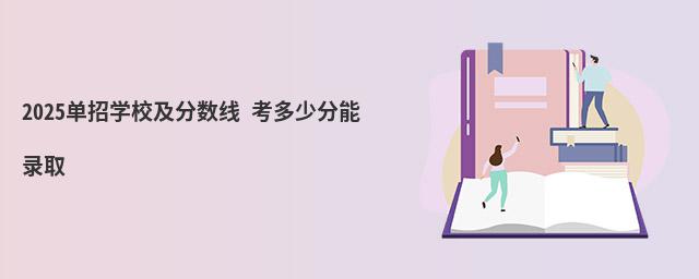 2023单招学校及分数线 考多少分能录取 2023单招学校及分数线 考多少分能录取