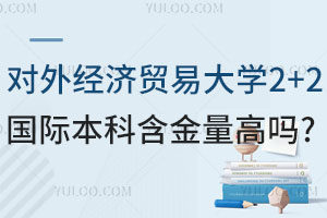 对外经济贸易大学2+2国际本科含金量高吗？能申请哪些国外知名大学？