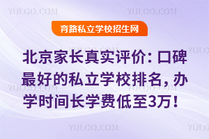 北京家长真实评价:2025年口碑最好的私立学校排名,办学时间长学费低至3万!