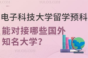 电子科技大学留学预科班能对接哪些国外知名大学？