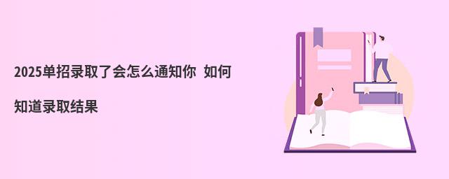 2023单招录取了会怎么通知你 如何知道录取结果 2023单招录取了会怎么通知你 如何知道录取结果