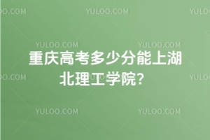 重庆高考多少分能上湖北理工学院？
