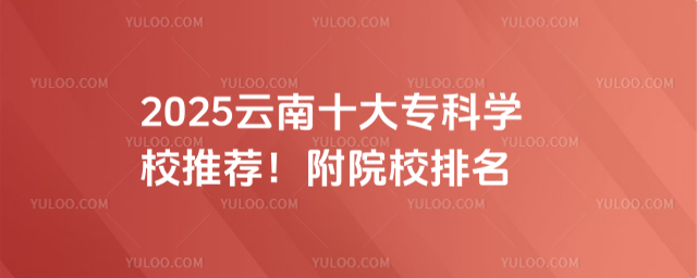 2025云南十大专科学校推荐!附院校排名