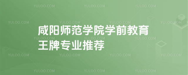 咸阳师范学院学前教育王牌专业推荐