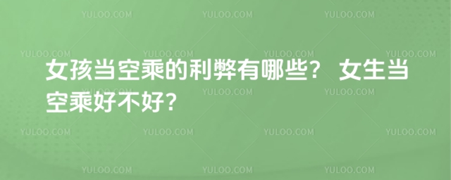 女孩當空乘的利弊有哪些? 女生當空乘好不好?