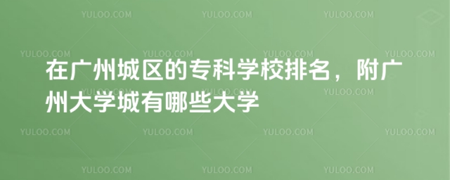 在广州城区的专科学校排名,附广州大学城有哪些大学