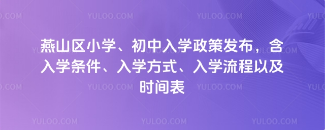 2燕山区小学、初中入学政策发布,含入学条件、入学方式、入学流程、学区划片以及时间表