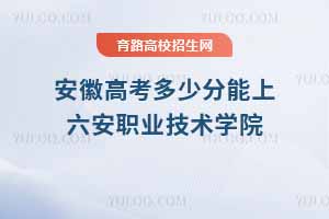 2025年安徽考生报考六安职业技术学院指南，分数线、位次及专业解析