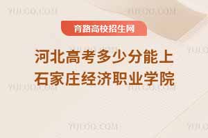 2025年河北高考考生如何报考石家庄经济职业学院？近三年分数线及录取位次分析