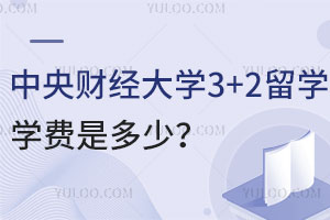 中央财经大学3+2留学学费是多少？录取要求有哪些？