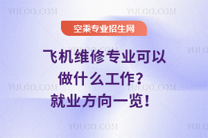 飛機維修專業可以做什么工作?就業方向一覽!