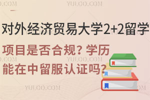 对外经济贸易大学2+2留学项目是否合规？学历能在中留服认证吗？