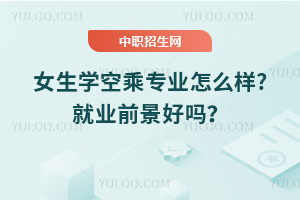 女生學空乘專業怎么樣?就業前景好嗎?