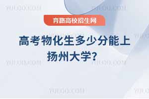 2025高考物化生多少分能上扬州大学？