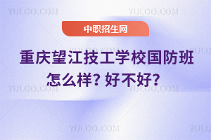 重庆望江技工学校国防班怎么样？好不好？