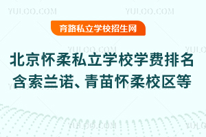 2025年北京怀柔区私立学校学费排名一览表!含索兰诺、青苗怀柔校区等