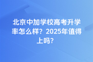北京中加学校高考升学率怎么样？2025年值得上吗？