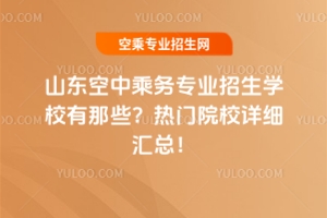 山東空中乘務專業招生學校有那些?熱門院校詳細匯總!