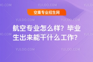 航空專業(yè)怎么樣?畢業(yè)生出來能干什么工作?