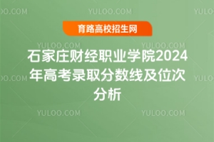 石家庄财经职业学院2024年高考录取分数线及位次分析