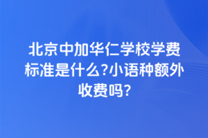北京中加华仁学校学费标准是什么？小语种额外收费吗？