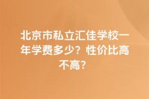 北京市私立汇佳学校一年学费多少？性价比高不高？