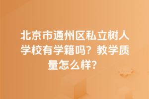 北京市通州区私立树人学校有学籍吗？教学质量怎么样？