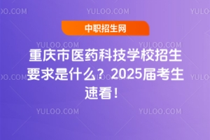 重庆市医药科技学校招生要求是什么？2025届考生速看！