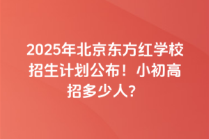 2025年北京东方红学校招生计划公布！小初高招多少人？