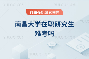 南昌大学在职研究生难考吗