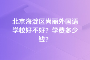 北京海淀区尚丽外国语学校好不好？2025年学费多少钱？