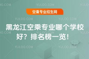 黑龍江空乘專業哪個學校好?排名榜一覽!