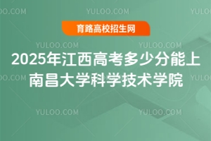 2025年江西高考多少分能上南昌大学科学技术学院？录取预测与报考指南