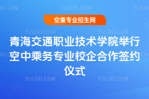 青海交通職業技術學院舉行空中乘務專業校企合作簽約儀式