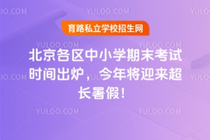 2025年北京各区中小学期末考试时间出炉,今年将迎来超长暑假!