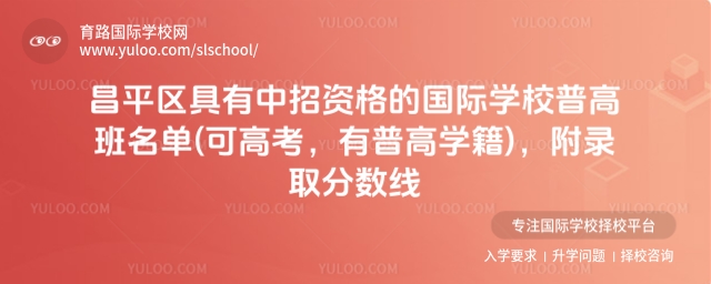 北京昌平区具有中招资格的国际学校普高班名单(可高考,有普高学籍),附录取分数线