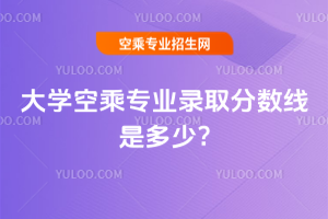 大學空乘專業錄取分數線是多少?