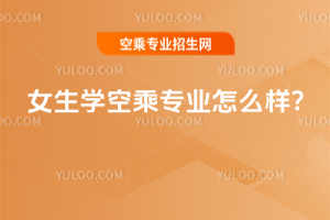 女生學(xué)空乘專業(yè)怎么樣?
