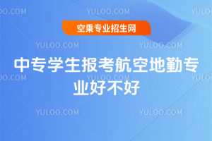 中專學(xué)生報考航空地勤專業(yè)好不好