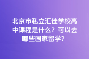 北京市私立汇佳学校高中课程是什么？可以去哪些国家留学？